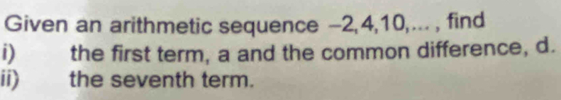 Given an arithmetic sequence -2, 4, 10,... , find 
i) the first term, a and the common difference, d. 
ii) the seventh term.