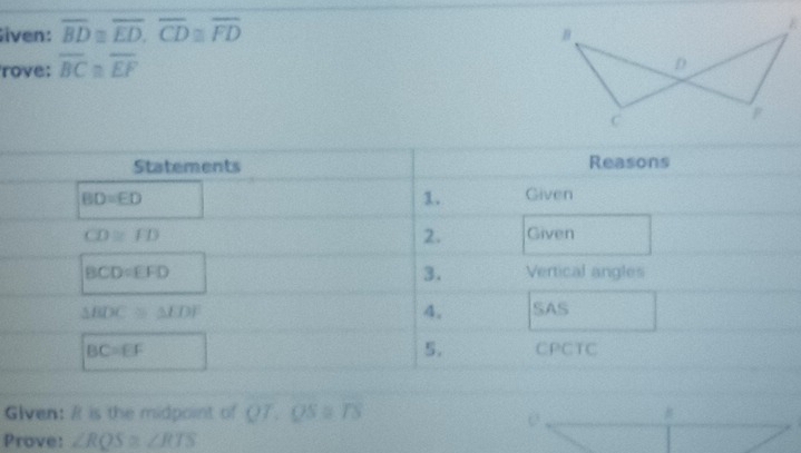 Siven: overline BD≌ overline ED,overline CD≌ overline FD
rove: overline BC≌ overline EF
Glven: It is the midpoint of QT.QS≌ TS
Prove: ∠ RQS≌ ∠ RTS