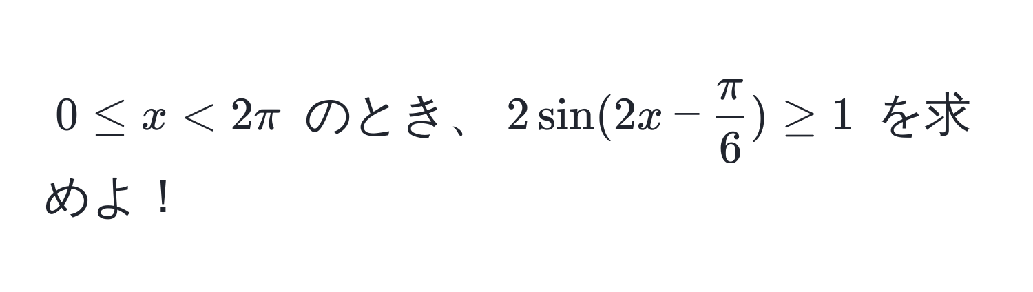 $0 ≤ x < 2π$ のとき、$2sin(2x -  π/6 ) ≥ 1$ を求めよ！