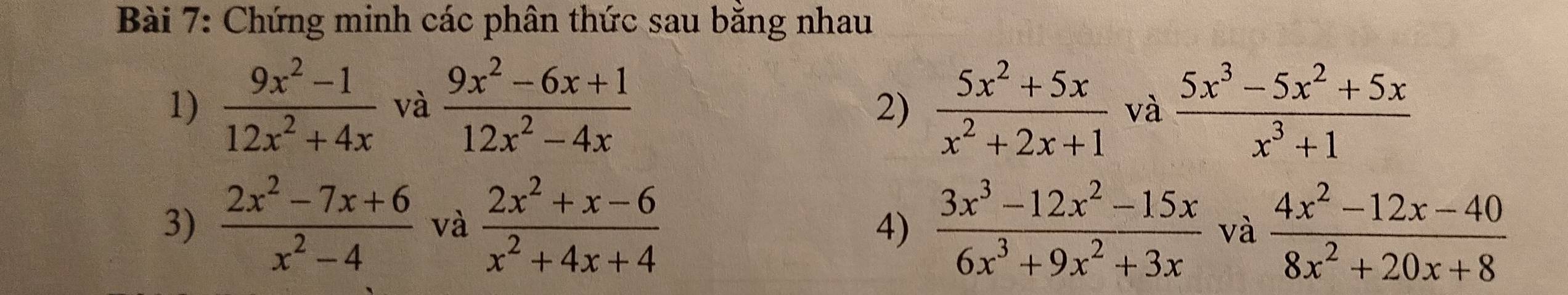 Chứng minh các phân thức sau bằng nhau 
1)  (9x^2-1)/12x^2+4x  và  (9x^2-6x+1)/12x^2-4x   (5x^2+5x)/x^2+2x+1  và  (5x^3-5x^2+5x)/x^3+1 
2) 
3)  (2x^2-7x+6)/x^2-4  và  (2x^2+x-6)/x^2+4x+4   (3x^3-12x^2-15x)/6x^3+9x^2+3x  và  (4x^2-12x-40)/8x^2+20x+8 
4)