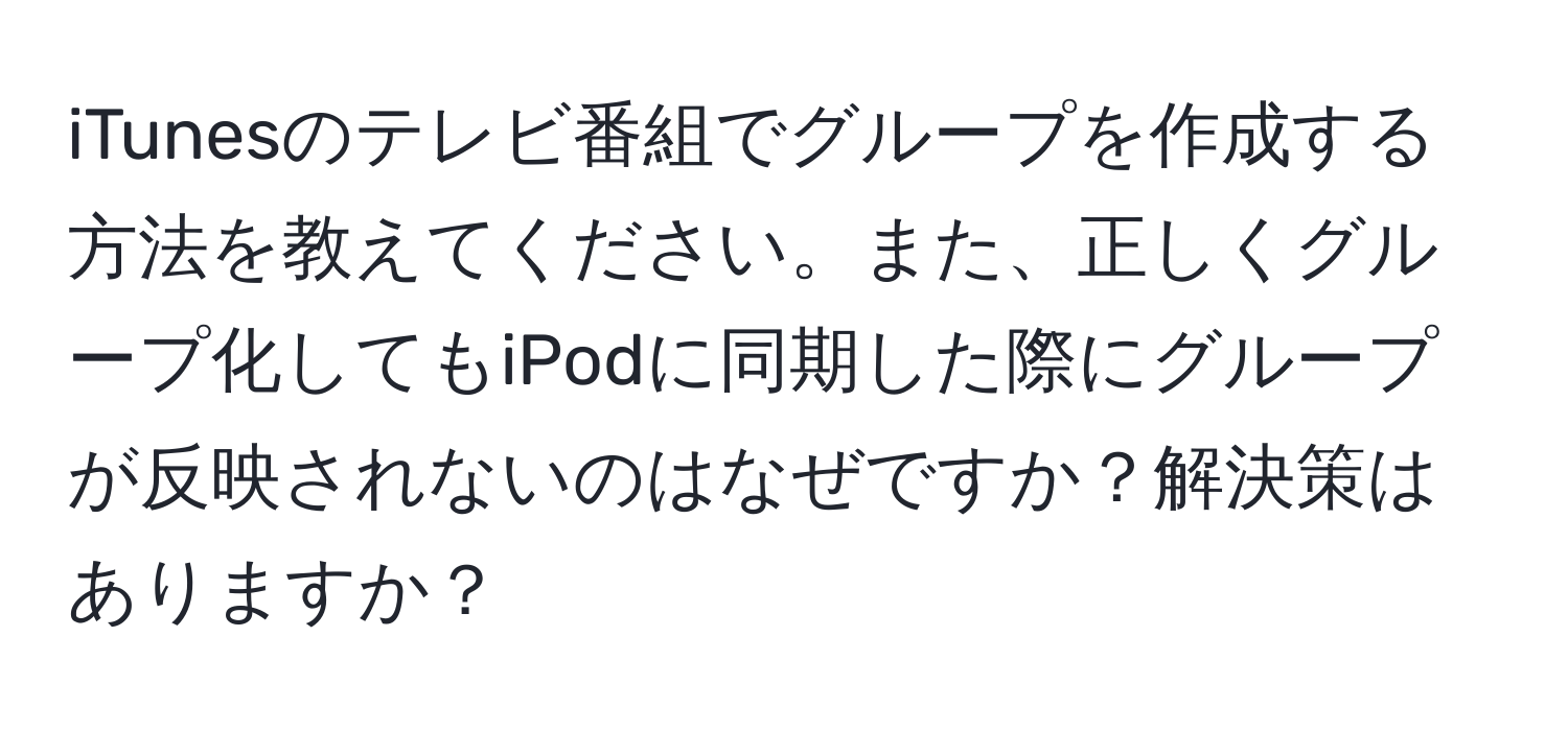 iTunesのテレビ番組でグループを作成する方法を教えてください。また、正しくグループ化してもiPodに同期した際にグループが反映されないのはなぜですか？解決策はありますか？