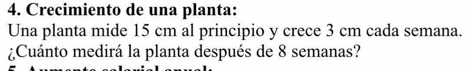 Crecimiento de una planta: 
Una planta mide 15 cm al principio y crece 3 cm cada semana. 
¿Cuánto medirá la planta después de 8 semanas?