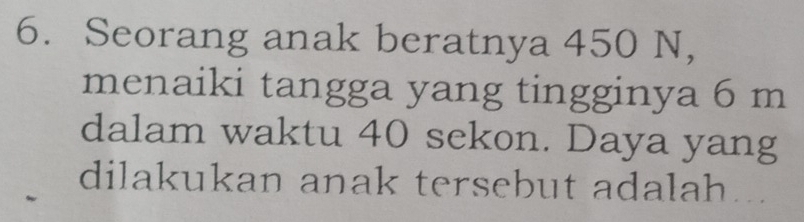 Seorang anak beratnya 450 N, 
menaiki tangga yang tingginya 6 m
dalam waktu 40 sekon. Daya yang 
dilakukan anak tersebut adalah...