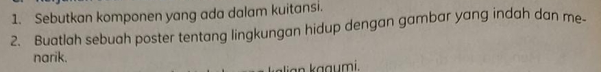 Sebutkan komponen yang ada dalam kuitansi. 
2. Buatlah sebuah poster tentang lingkungan hidup dengan gambar yang indah dan me- 
narik. 
ian k aaumi.