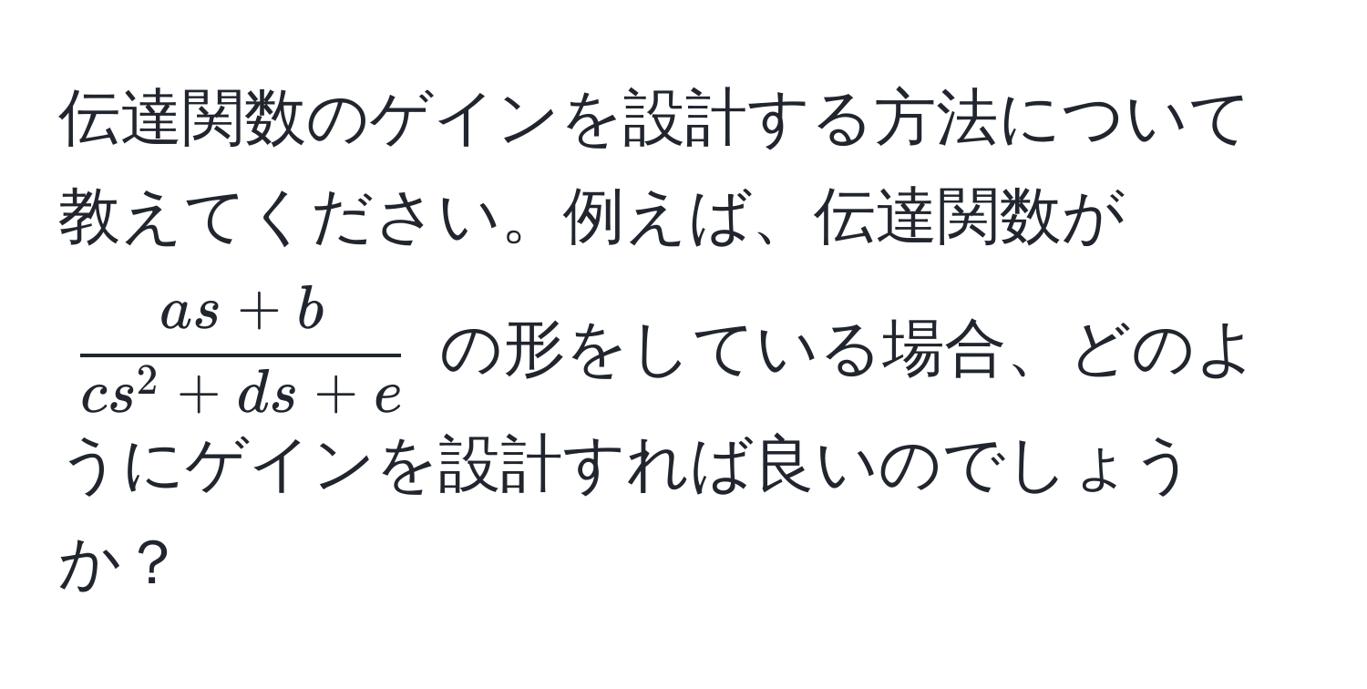 伝達関数のゲインを設計する方法について教えてください。例えば、伝達関数が (fracas+bcs^(2+ds+e)) の形をしている場合、どのようにゲインを設計すれば良いのでしょうか？