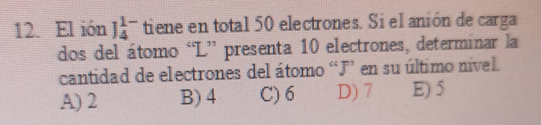 El ión J_4^(1-) tiene en total 50 electrones. Si el anión de carga
dos del átomo 'L' presenta 10 electrones, determinar la
cantidad de electrones del átomo “ J ”’ en su último nivel.
A) 2 B) 4
C) 6 D) 7 E) 5