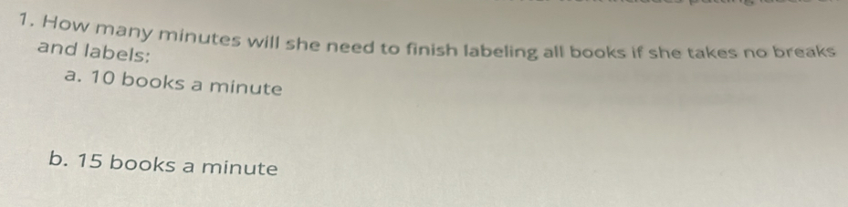 How many minutes will she need to finish labeling all books if she takes no breaks 
and labels: 
a. 10 books a minute
b. 15 books a minute