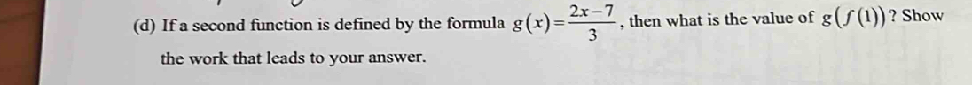 If a second function is defined by the formula g(x)= (2x-7)/3  , then what is the value of g(f(1)) ? Show 
the work that leads to your answer.