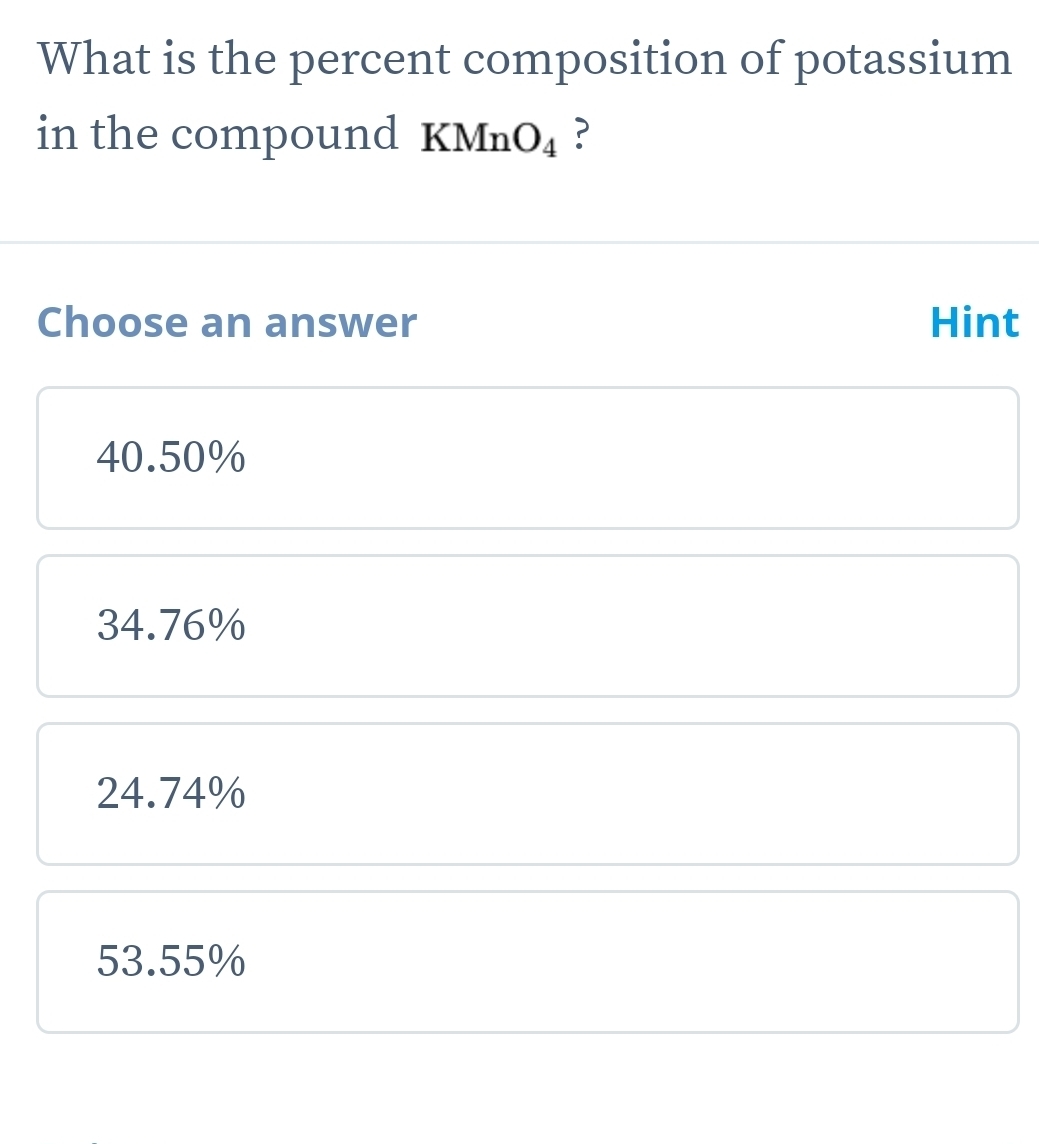 What is the percent composition of potassium
in the compound KMn O_4 ?
Choose an answer Hint
40.50%
34.76%
24.74%
53.55%