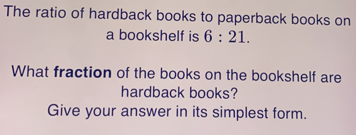 The ratio of hardback books to paperback books on
a bookshelf is 6:21. 
What fraction of the books on the bookshelf are
hardback books?
Give your answer in its simplest form.