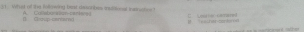 What of the following best describes traditional instruction?
A. Collaboration-centered
C. Learner-centered
8. Group-centered
D. Teacher-centered