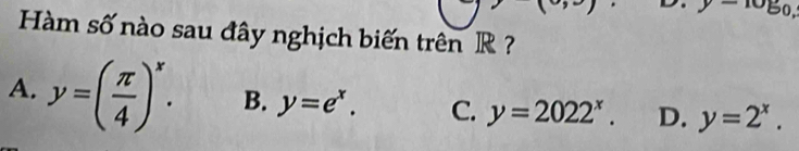 10E 
Hàm số nào sau đây nghịch biến trên R
A. y=( π /4 )^x. B. y=e^x. C. y=2022^x. D. y=2^x.