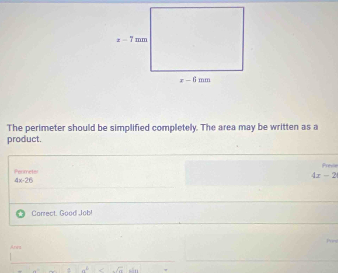 The perimeter should be simplified completely. The area may be written as a
product.
Previe
Perimeter
4x-2
4x-26
Correct. Good Job!
Area
a^b