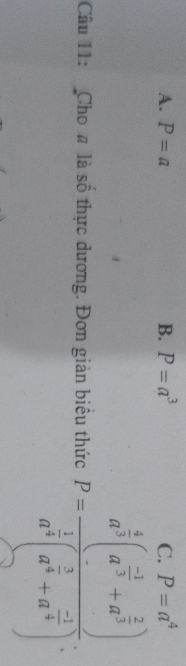 A. P=a B. P=a^3 C. P=a^4
Câu 11: Cho # là số thực dương. Đơn giản biêu thức P=frac a^(frac 4)3(a^(frac -3)3+a^(frac 2)3)a^(frac 1)3(a^(frac 2)3+a^(frac -1)3).