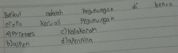 Berikut adalah Degunungan di benua
eropa Kecuali Pegunungan
A)pyrences c) kaiakoram
b)alpen d)apenning