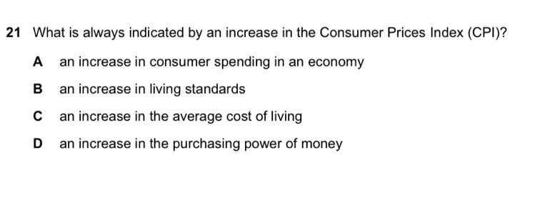 What is always indicated by an increase in the Consumer Prices Index (CPI)?
A an increase in consumer spending in an economy
B an increase in living standards
C an increase in the average cost of living
D an increase in the purchasing power of money