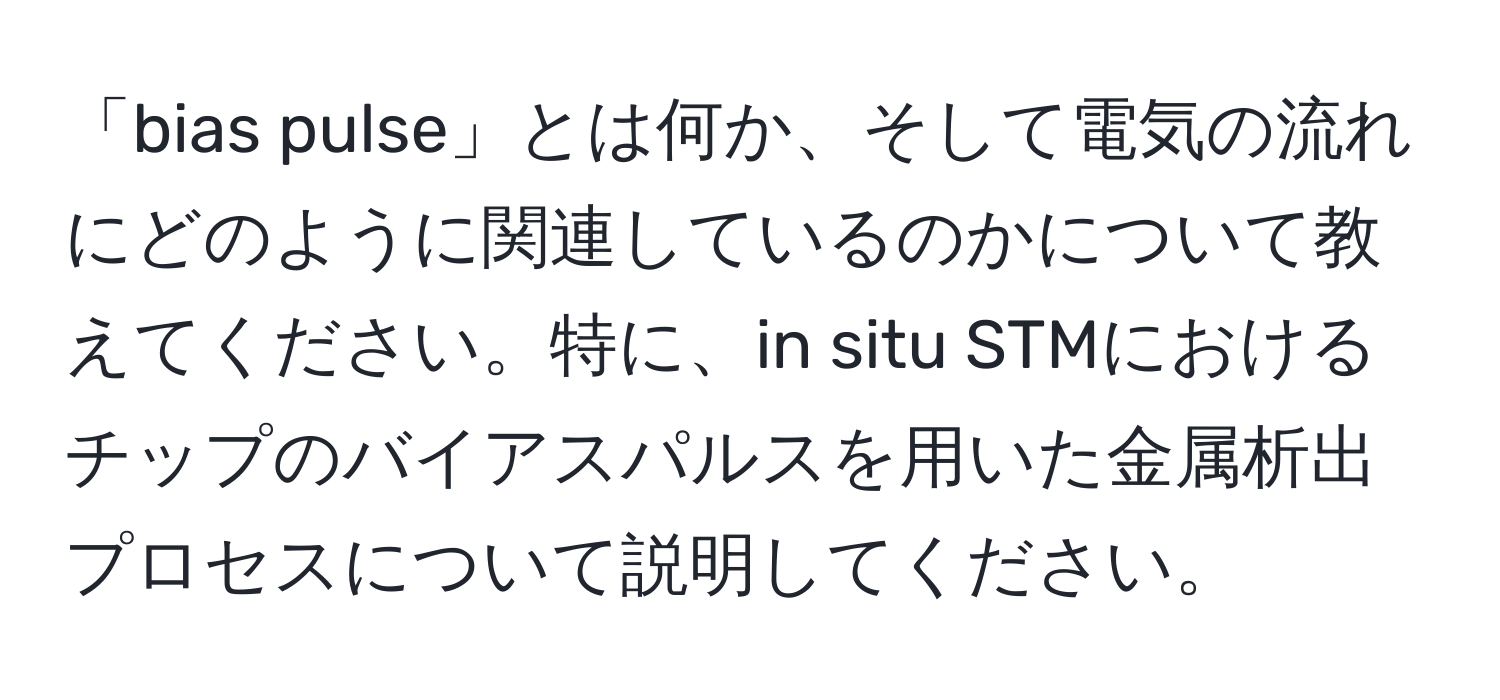 「bias pulse」とは何か、そして電気の流れにどのように関連しているのかについて教えてください。特に、in situ STMにおけるチップのバイアスパルスを用いた金属析出プロセスについて説明してください。