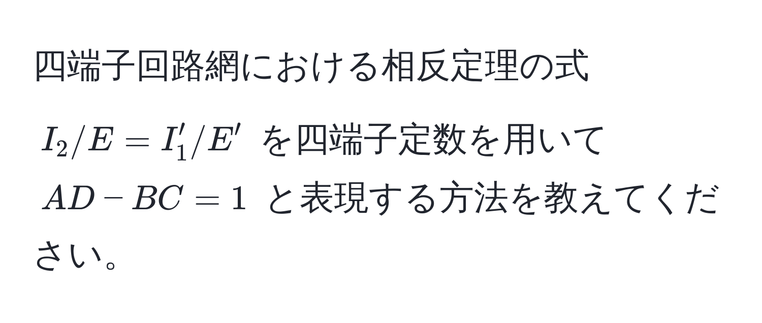 四端子回路網における相反定理の式 $I_2/E = I'_1/E'$ を四端子定数を用いて $AD - BC = 1$ と表現する方法を教えてください。