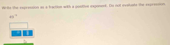 Write the expression as a fraction with a positive exponent. Do not evaluate the expression.
49^(-9)
frac □ 