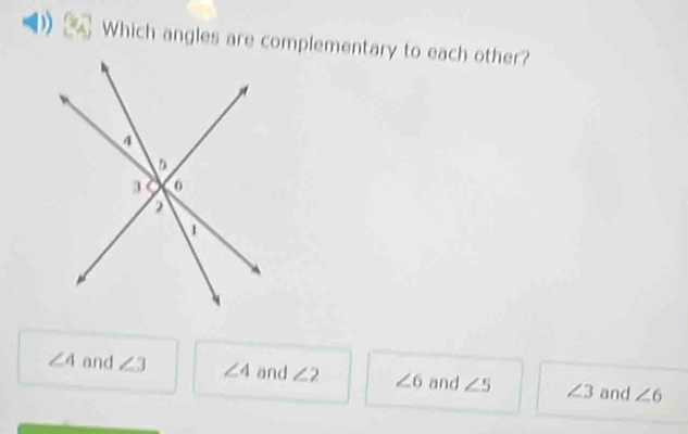 Which angles are complementary to each other?
∠ 4 and ∠ 3 ∠ 4 and ∠ 2 ∠ 6 and ∠ 5 ∠ 3 and ∠ 6