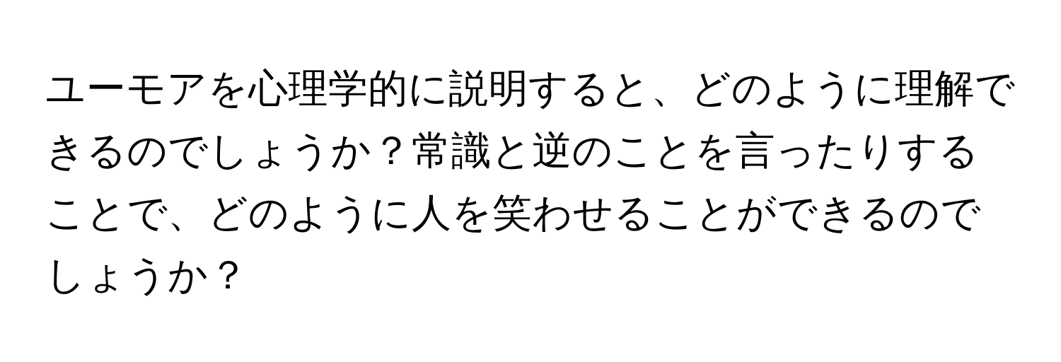 ユーモアを心理学的に説明すると、どのように理解できるのでしょうか？常識と逆のことを言ったりすることで、どのように人を笑わせることができるのでしょうか？