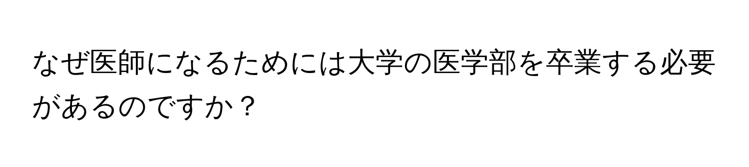 なぜ医師になるためには大学の医学部を卒業する必要があるのですか？