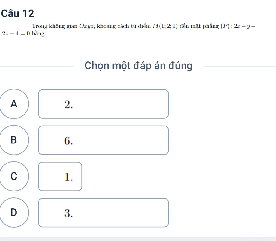 Trong không gian Oxyz, khoảng cách từ điểm M(1;2;1) đến mặt phẳng (P): 2x-y-
2z-4=0 bằng
Chọn một đáp án đúng
A
2.
B
6.
C
1.
D
3.