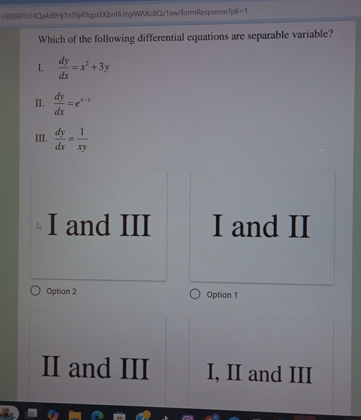 EB89RFbY4Qa4d9Hj1nT6j4YqpxEKbnlAJzgiWAXc8Qz1xw/formResponse? pli=1
Which of the following differential equations are separable variable?
I.  dy/dx =x^2+3y
II.  dy/dx =e^(x-y)
III.  dy/dx = 1/xy 
I and III I and II
Option 2 Option 1
II and III I, II and III