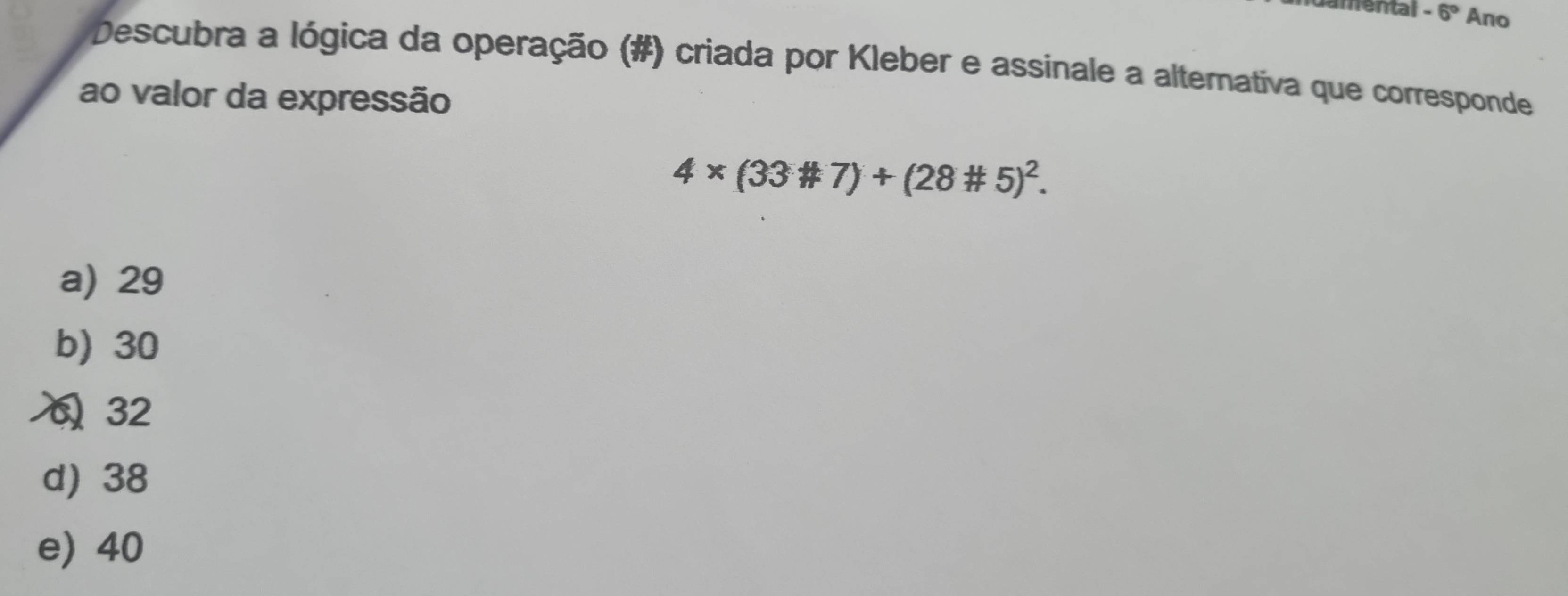 menta -6° Ano
Descubra a lógica da operação (#) criada por Kleber e assinale a alternativa que corresponde
ao valor da expressão
4* (33# 7)+(28# 5)^2.
a) 29
b) 30
( 32
d) 38
e) 40