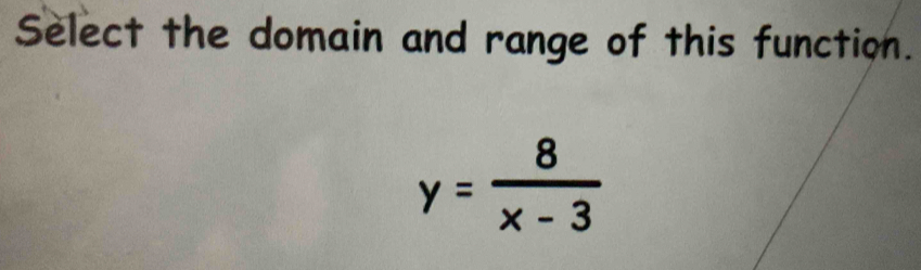 Select the domain and range of this function.
y= 8/x-3 