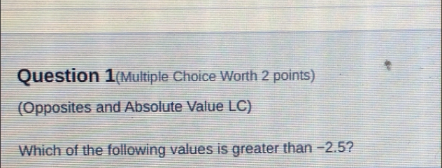 Question 1(Multiple Choice Worth 2 points) 
(Opposites and Absolute Value LC) 
Which of the following values is greater than −2.5?