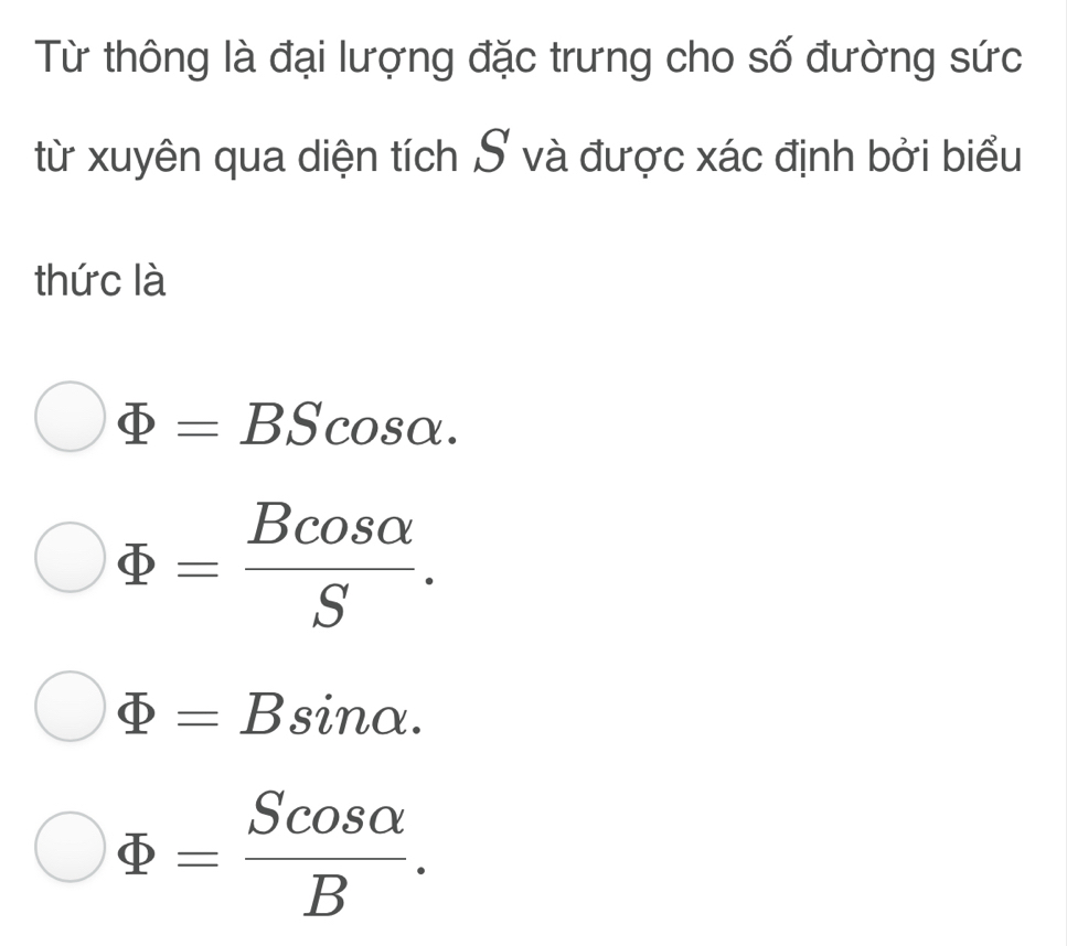 Từ thông là đại lượng đặc trưng cho số đường sức
từ xuyên qua diện tích S và được xác định bởi biểu
thức là
Phi =BScos alpha.
Phi = Bcos alpha /S .
Phi =Bsin alpha.
Phi = Scos alpha /B .