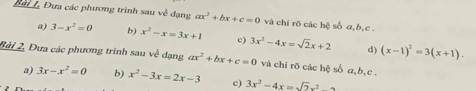 Đưa các phương trình sau về dạng ax^2+bx+c=0 và chỉ rõ các hệ số a, b, c. 
a) 3-x^2=0 b) x^2-x=3x+1 c) 3x^2-4x=sqrt(2)x+2 d) (x-1)^2=3(x+1). 
Bài 2. Đưa các phương trình sau về dạng ax^2+bx+c=0 và chi rõ các hệ số a, b, c. 
a) 3x-x^2=0 b) x^2-3x=2x-3 c) 3x^2-4x=sqrt(2)x^2