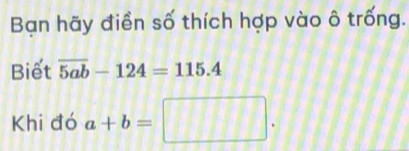 Bạn hãy điển số thích hợp vào ô trống.
Biết overline 5ab-124=115.4
Khi đó a+b=□.