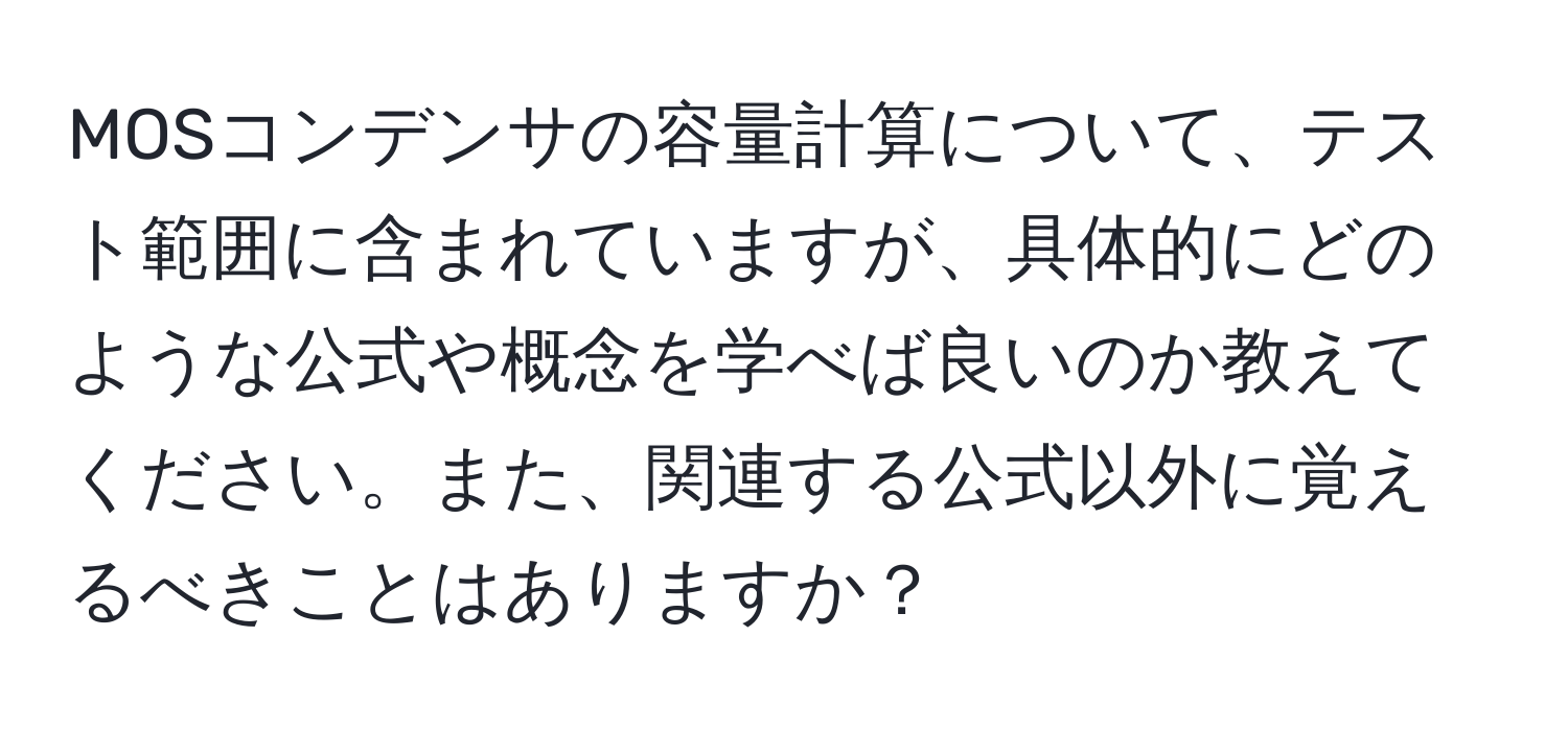 MOSコンデンサの容量計算について、テスト範囲に含まれていますが、具体的にどのような公式や概念を学べば良いのか教えてください。また、関連する公式以外に覚えるべきことはありますか？