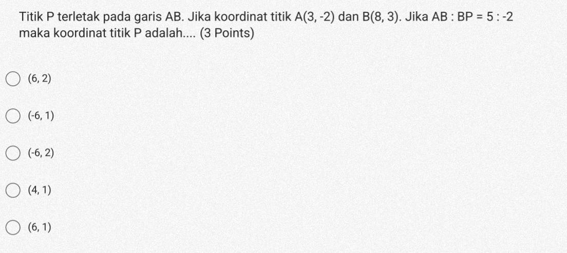 Titik P terletak pada garis AB. Jika koordinat titik A(3,-2) dan B(8,3). Jika AB:BP=5:-2
maka koordinat titik P adalah.... (3 Points)
(6,2)
(-6,1)
(-6,2)
(4,1)
(6,1)