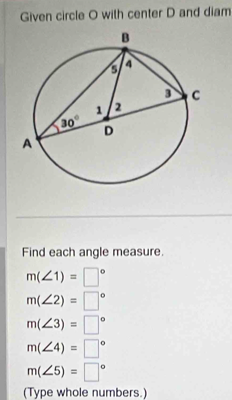 Given circle O with center D and diam
Find each angle measure.
m(∠ 1)=□°
m(∠ 2)=□°
m(∠ 3)=□°
m(∠ 4)=□°
m(∠ 5)=□°
(Type whole numbers.)