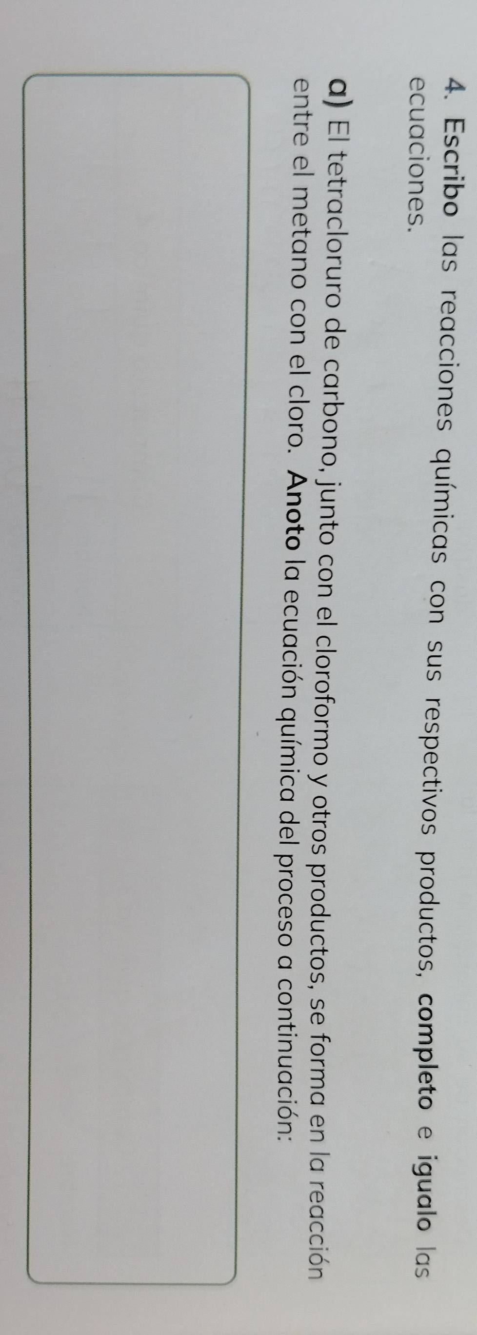 Escribo las reacciones químicas con sus respectivos productos, completo e igualo las 
ecuaciones. 
a) El tetracloruro de carbono, junto con el cloroformo y otros productos, se forma en la reacción 
entre el metano con el cloro. Anoto la ecuación química del proceso a continuación: