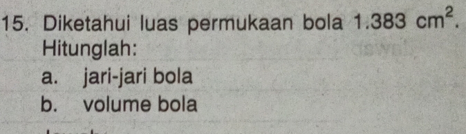 Diketahui luas permukaan bola 1.383cm^2. 
Hitunglah: 
a. jari-jari bola 
b. volume bola