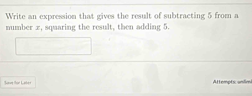 Write an expression that gives the result of subtracting 5 from a 
number x, squaring the result, then adding 5. 
Save for Later Attempts: unlimi