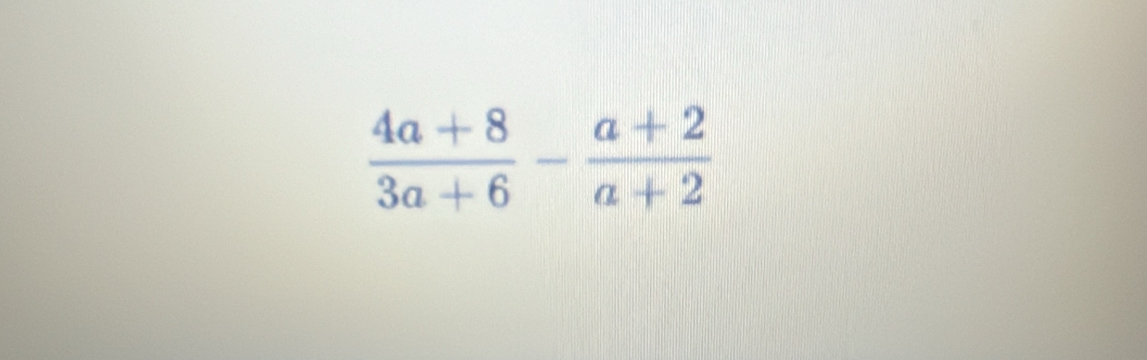  (4a+8)/3a+6 - (a+2)/a+2 