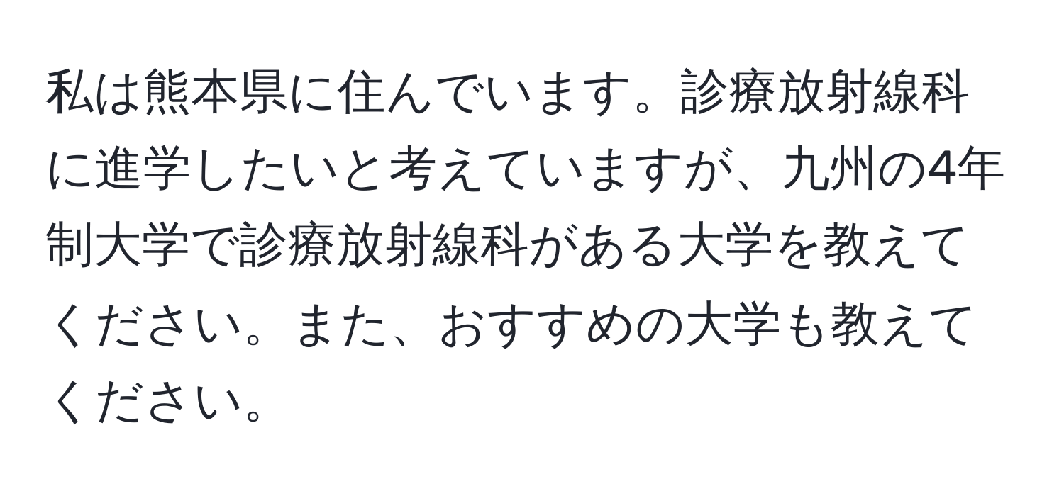 私は熊本県に住んでいます。診療放射線科に進学したいと考えていますが、九州の4年制大学で診療放射線科がある大学を教えてください。また、おすすめの大学も教えてください。