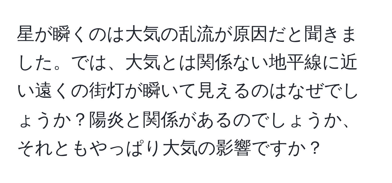 星が瞬くのは大気の乱流が原因だと聞きました。では、大気とは関係ない地平線に近い遠くの街灯が瞬いて見えるのはなぜでしょうか？陽炎と関係があるのでしょうか、それともやっぱり大気の影響ですか？