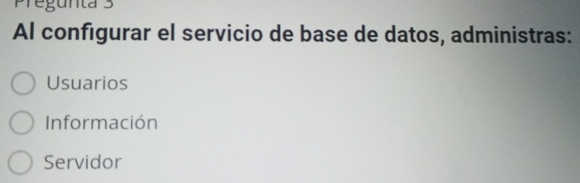 Pregunta 3
Al configurar el servicio de base de datos, administras:
Usuarios
Información
Servidor