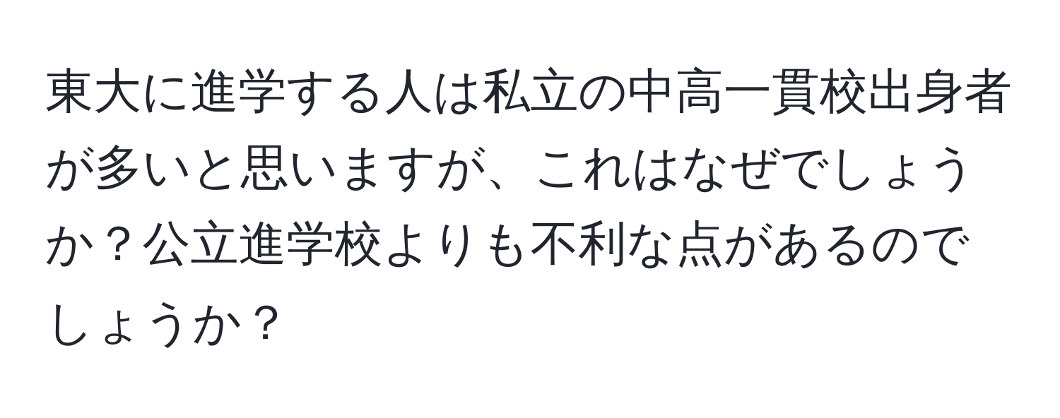 東大に進学する人は私立の中高一貫校出身者が多いと思いますが、これはなぜでしょうか？公立進学校よりも不利な点があるのでしょうか？