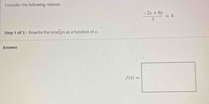 Consider the following relation.
 (-2x+6y)/3 =4
Step 1 of 3: Rewrite the relat on as a function of x.
Answer