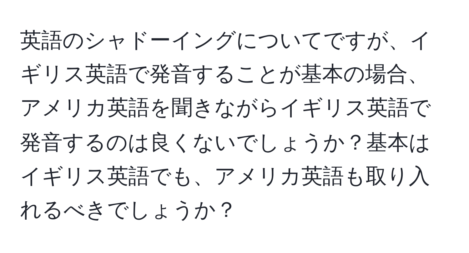 英語のシャドーイングについてですが、イギリス英語で発音することが基本の場合、アメリカ英語を聞きながらイギリス英語で発音するのは良くないでしょうか？基本はイギリス英語でも、アメリカ英語も取り入れるべきでしょうか？