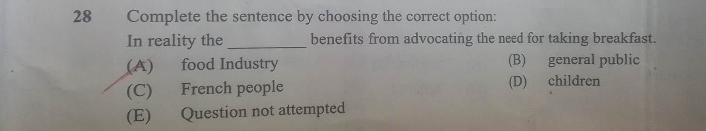 Complete the sentence by choosing the correct option:
In reality the _benefits from advocating the need for taking breakfast.
(A) food Industry (B) general public
(C) French people
(D) children
(E) Question not attempted