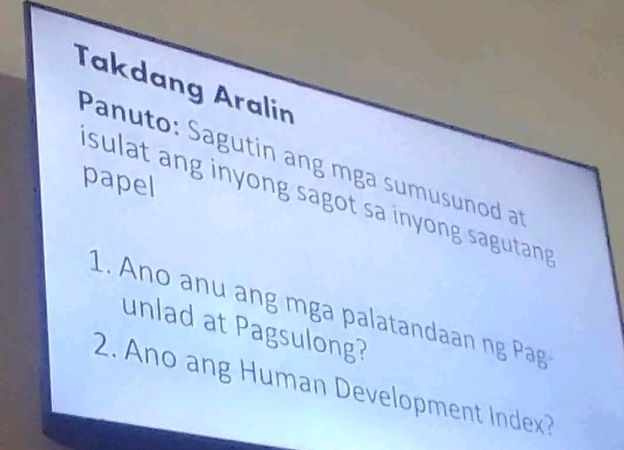 Takdang Aralin 
Panuto: Sagutin ang mga sumusunod a 
papel 
sulat ang inyong sagot sa inyong sagutan . 
1. Ano anu ang mga palatandaan ng Pag 
unlad at Pagsulong? 
2. Ano ang Human Development Index?