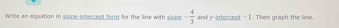 Write an equation in slope-intercept form for the line with slope - 4/3  and y-intercept —1. Then graph the line.